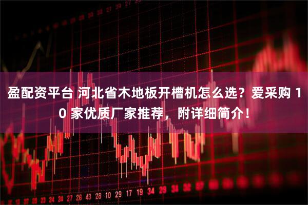 盈配资平台 河北省木地板开槽机怎么选？爱采购 10 家优质厂家推荐，附详细简介！
