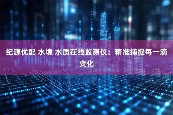 纪源优配 水境 水质在线监测仪：精准捕捉每一滴变化