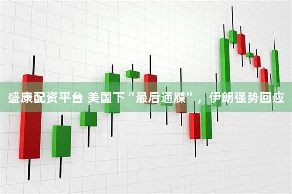 盛康配资平台 美国下“最后通牒”，伊朗强势回应