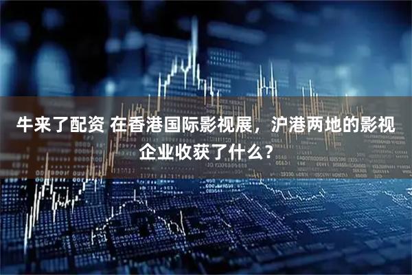 牛来了配资 在香港国际影视展，沪港两地的影视企业收获了什么？