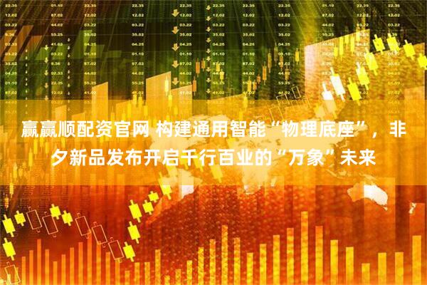赢赢顺配资官网 构建通用智能“物理底座”，非夕新品发布开启千行百业的“万象”未来