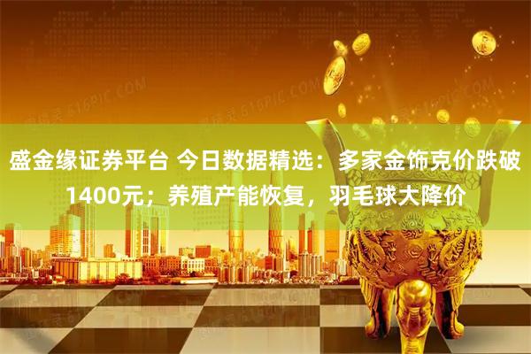 盛金缘证券平台 今日数据精选：多家金饰克价跌破1400元；养殖产能恢复，羽毛球大降价