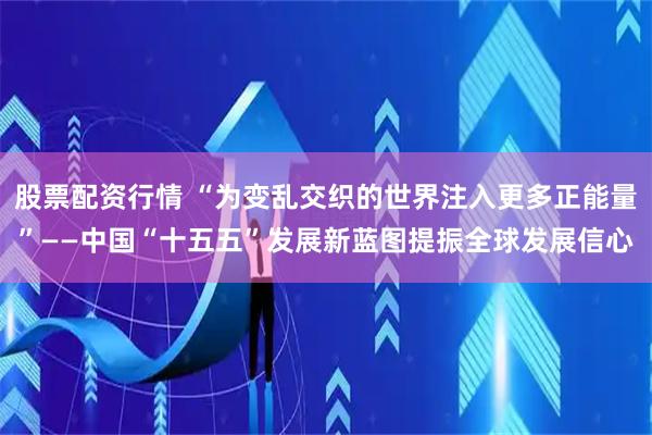 股票配资行情 “为变乱交织的世界注入更多正能量”——中国“十五五”发展新蓝图提振全球发展信心
