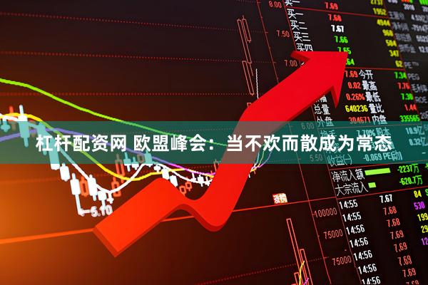 杠杆配资网 欧盟峰会：当不欢而散成为常态