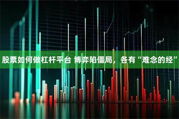 股票如何做杠杆平台 博弈陷僵局，各有“难念的经”