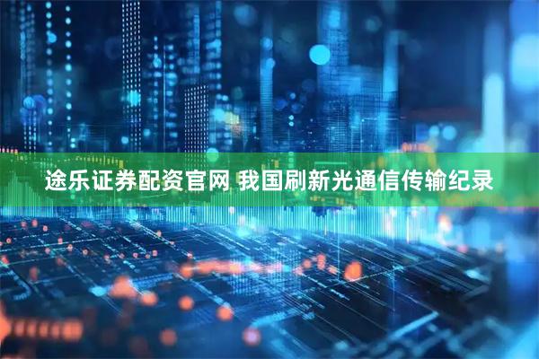 途乐证券配资官网 我国刷新光通信传输纪录