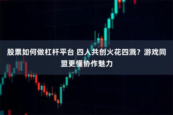 股票如何做杠杆平台 四人共创火花四溅？游戏同盟更懂协作魅力