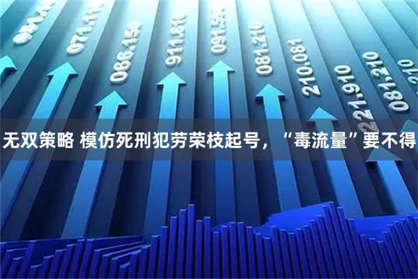 无双策略 模仿死刑犯劳荣枝起号，“毒流量”要不得