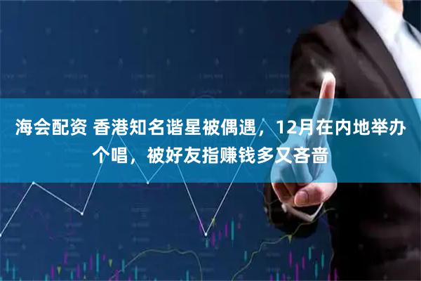 海会配资 香港知名谐星被偶遇，12月在内地举办个唱，被好友指赚钱多又吝啬