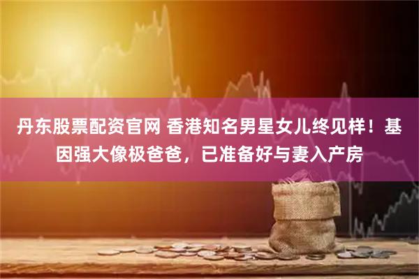 丹东股票配资官网 香港知名男星女儿终见样！基因强大像极爸爸，已准备好与妻入产房