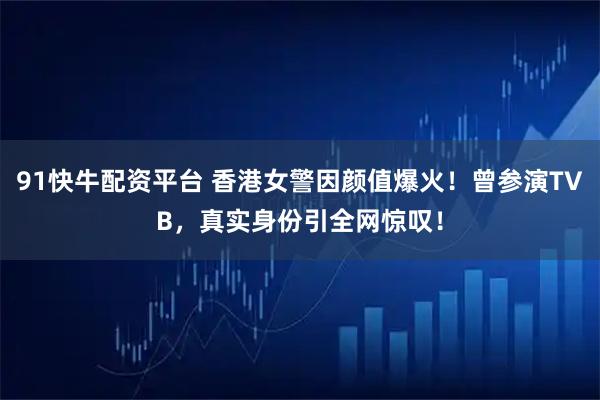 91快牛配资平台 香港女警因颜值爆火！曾参演TVB，真实身份引全网惊叹！