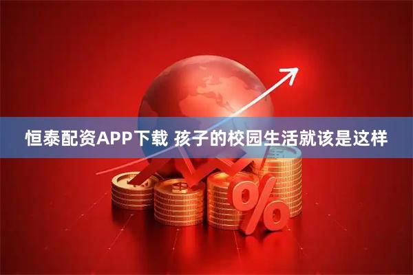 恒泰配资APP下载 孩子的校园生活就该是这样