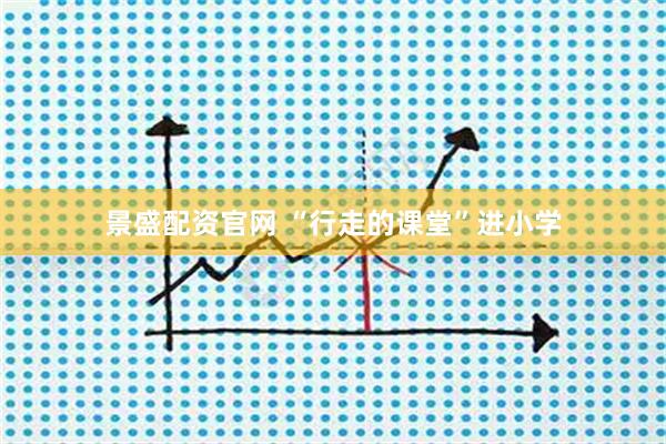 景盛配资官网 “行走的课堂”进小学