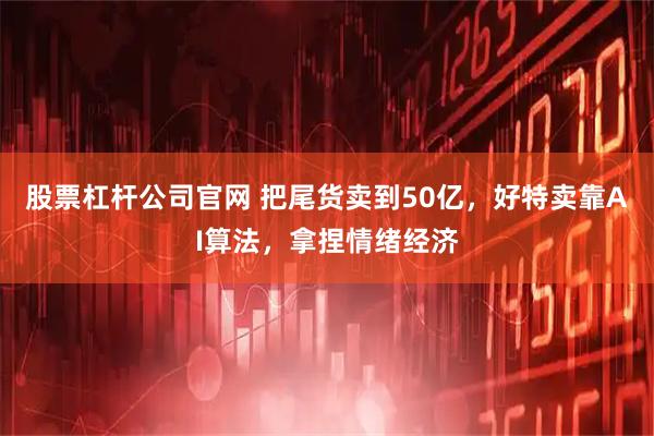 股票杠杆公司官网 把尾货卖到50亿，好特卖靠AI算法，拿捏情绪经济