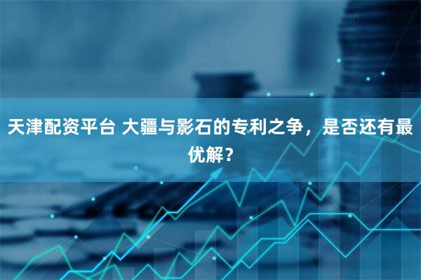 天津配资平台 大疆与影石的专利之争，是否还有最优解？