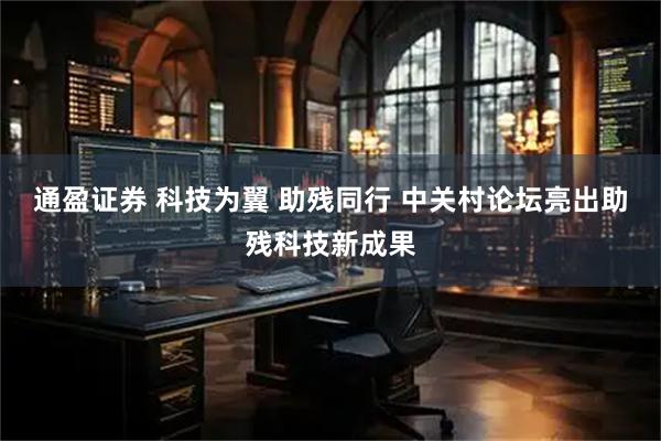通盈证券 科技为翼 助残同行 中关村论坛亮出助残科技新成果