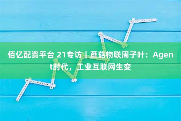 佰亿配资平台 21专访｜蘑菇物联周子叶：Agent时代，工业互联网生变