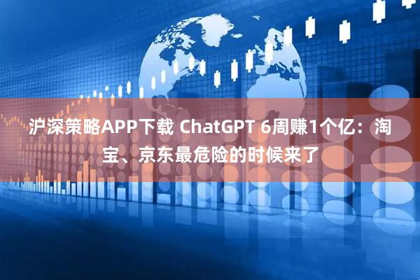 沪深策略APP下载 ChatGPT 6周赚1个亿：淘宝、京东最危险的时候来了