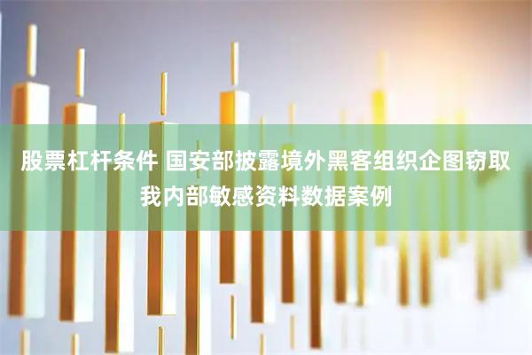 股票杠杆条件 国安部披露境外黑客组织企图窃取我内部敏感资料数据案例