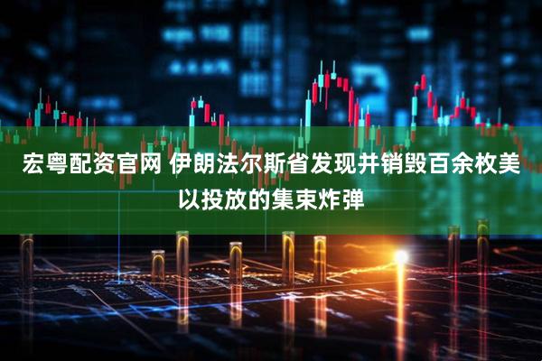 宏粤配资官网 伊朗法尔斯省发现并销毁百余枚美以投放的集束炸弹
