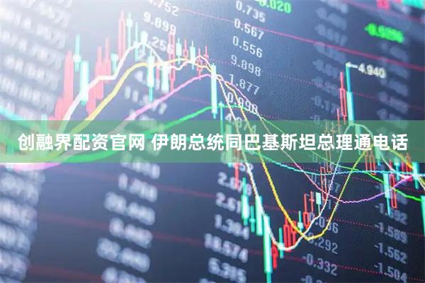创融界配资官网 伊朗总统同巴基斯坦总理通电话