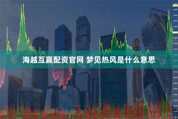 海越互赢配资官网 梦见热风是什么意思