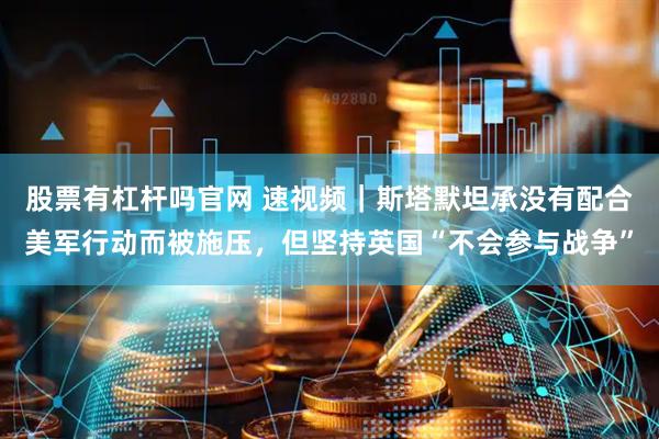 股票有杠杆吗官网 速视频｜斯塔默坦承没有配合美军行动而被施压，但坚持英国“不会参与战争”