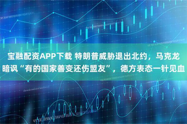 宝融配资APP下载 特朗普威胁退出北约，马克龙暗讽“有的国家善变还伤盟友”，德方表态一针见血