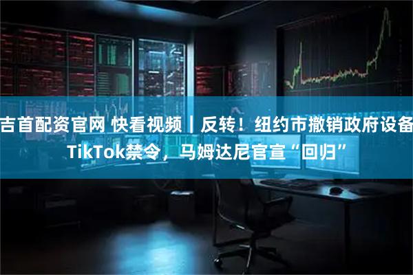 吉首配资官网 快看视频｜反转！纽约市撤销政府设备TikTok禁令，马姆达尼官宣“回归”