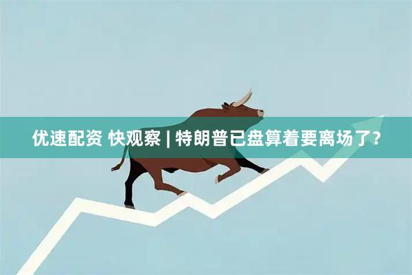 优速配资 快观察 | 特朗普已盘算着要离场了？
