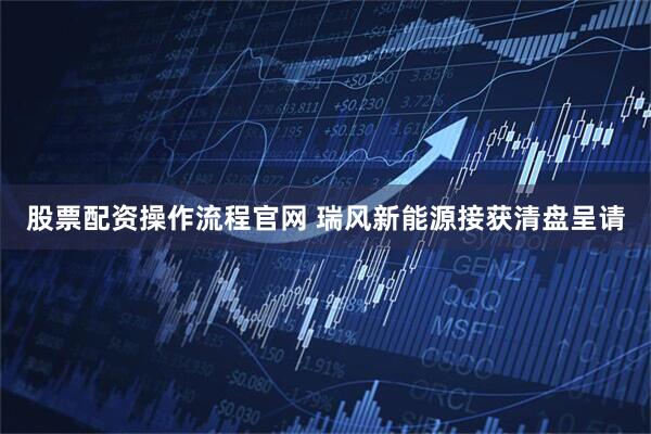 股票配资操作流程官网 瑞风新能源接获清盘呈请