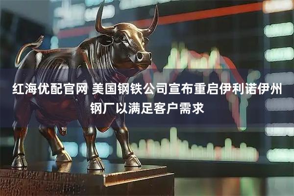 红海优配官网 美国钢铁公司宣布重启伊利诺伊州钢厂以满足客户需求