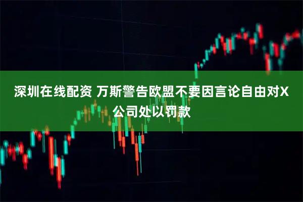 深圳在线配资 万斯警告欧盟不要因言论自由对X公司处以罚款