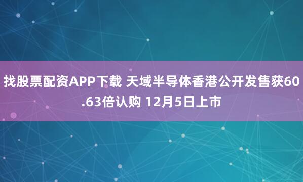 找股票配资APP下载 天域半导体香港公开发售获60.63倍认购 12月5日上市