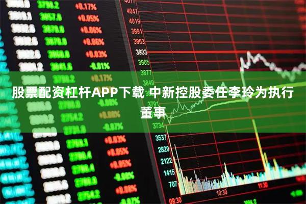 股票配资杠杆APP下载 中新控股委任李玲为执行董事