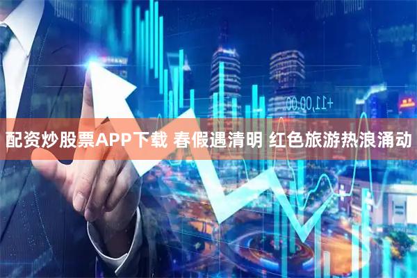 配资炒股票APP下载 春假遇清明 红色旅游热浪涌动