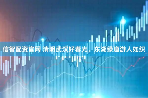 信智配资官网 清明武汉好春光，东湖绿道游人如织