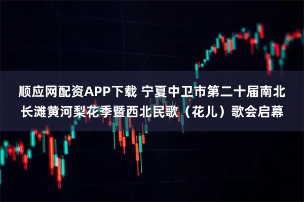 顺应网配资APP下载 宁夏中卫市第二十届南北长滩黄河梨花季暨西北民歌（花儿）歌会启幕
