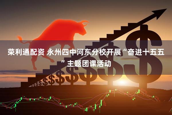 荣利通配资 永州四中河东分校开展“奋进十五五”主题团课活动
