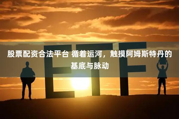 股票配资合法平台 循着运河，触摸阿姆斯特丹的基底与脉动