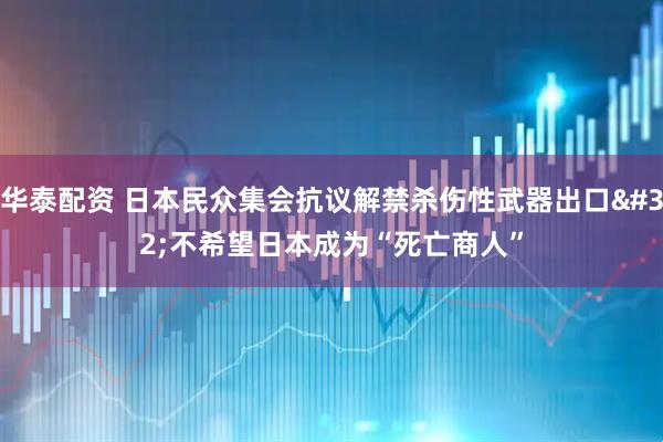 华泰配资 日本民众集会抗议解禁杀伤性武器出口 不希望日本成为“死亡商人”
