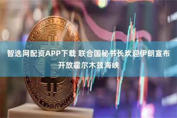 智选网配资APP下载 联合国秘书长欢迎伊朗宣布开放霍尔木兹海峡