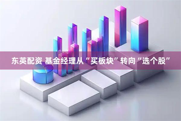东英配资 基金经理从“买板块”转向“选个股”