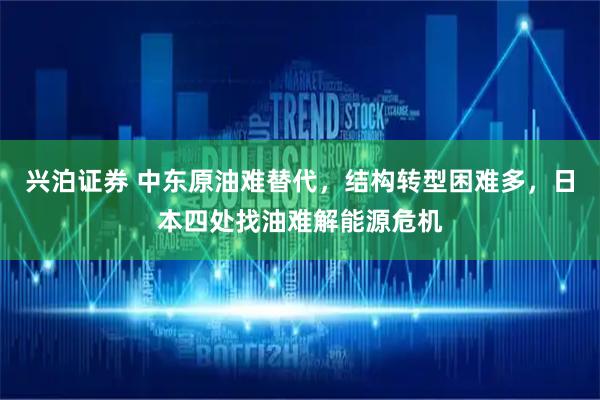 兴泊证券 中东原油难替代，结构转型困难多，日本四处找油难解能源危机