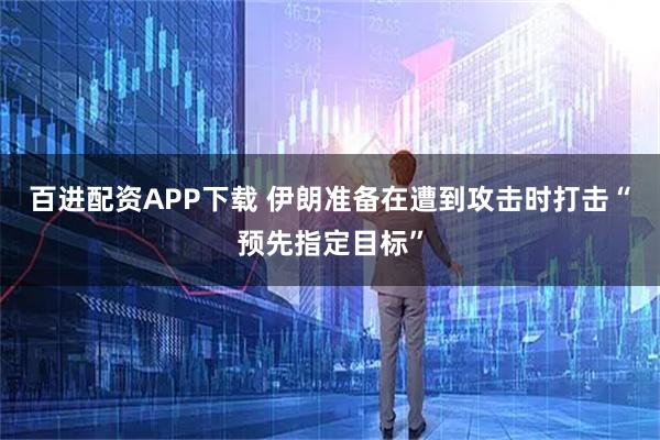 百进配资APP下载 伊朗准备在遭到攻击时打击“预先指定目标”