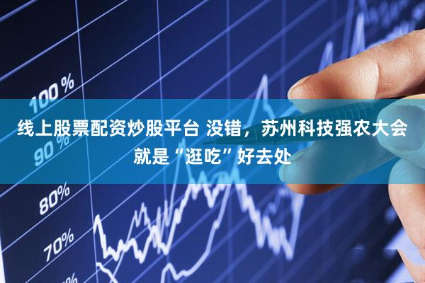 线上股票配资炒股平台 没错，苏州科技强农大会就是“逛吃”好去处