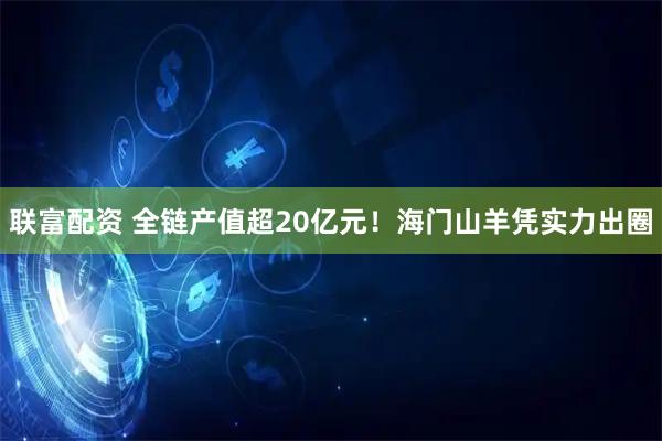 联富配资 全链产值超20亿元！海门山羊凭实力出圈