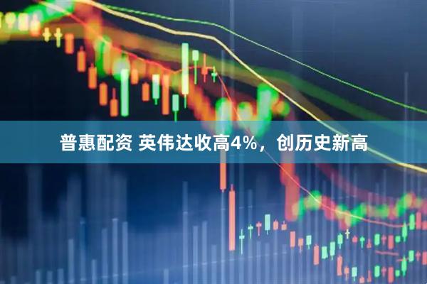 普惠配资 英伟达收高4%，创历史新高