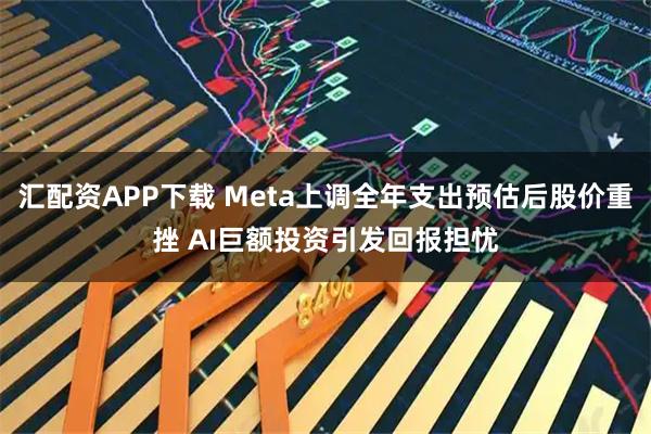 汇配资APP下载 Meta上调全年支出预估后股价重挫 AI巨额投资引发回报担忧