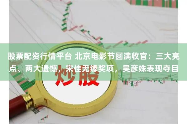 股票配资行情平台 北京电影节圆满收官：三大亮点、两大遗憾，宋佳无缘奖项，吴彦姝表现夺目